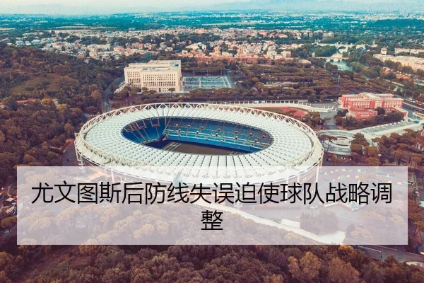 尤文图斯后防线失误迫使球队战略调整