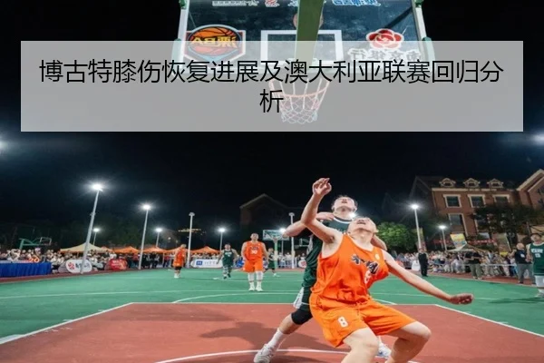 博古特膝伤恢复进展及澳大利亚联赛回归分析