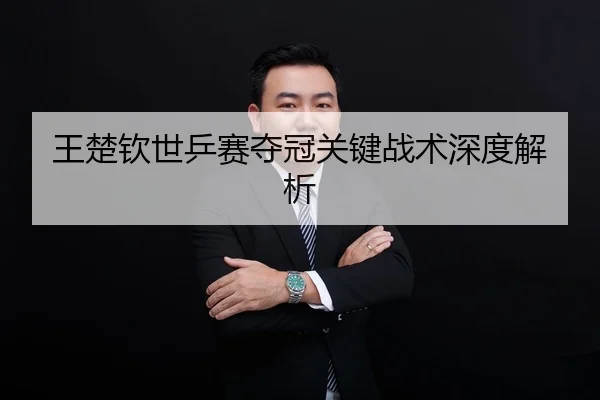 王楚钦世乒赛夺冠关键战术深度解析