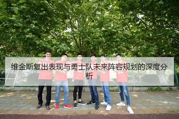 维金斯复出表现与勇士队未来阵容规划的深度分析